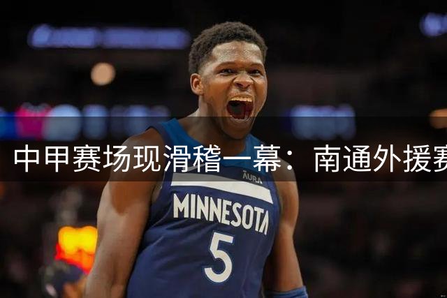 中甲赛场现滑稽一幕：南通外援赛前短裤滑落 进球后克制庆祝显风度