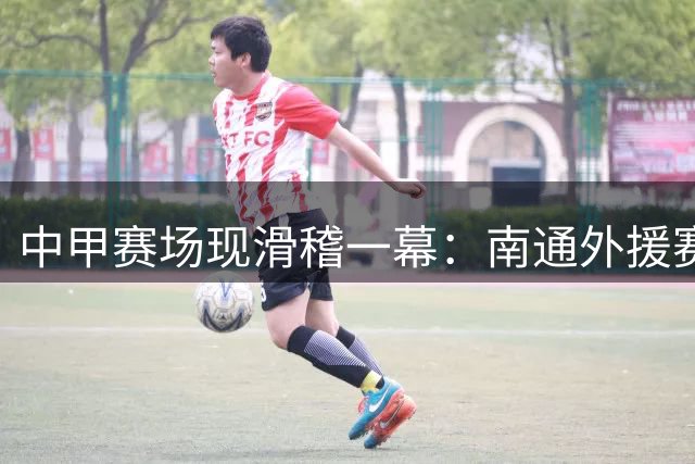 中甲赛场现滑稽一幕：南通外援赛前短裤滑落 进球后克制庆祝显风度